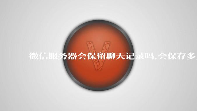 微信服务器会保留聊天记录吗,会保存多久?