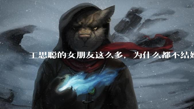 王思聪的女朋友这么多，为什么都不结婚？
