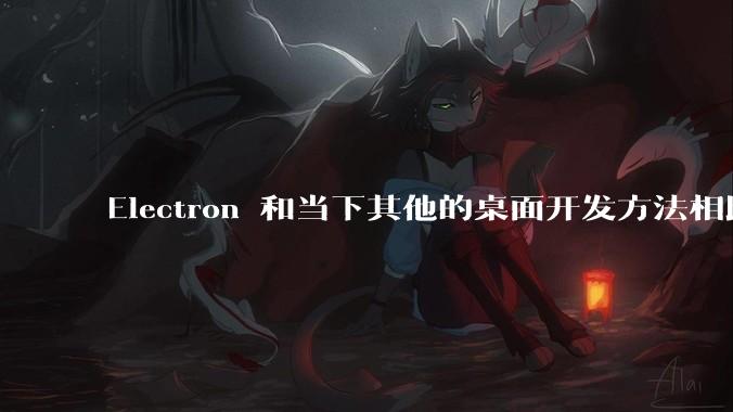 Electron 和当下其他的桌面开发方法相比如何？