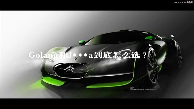 Golang和J***a到底怎么选?